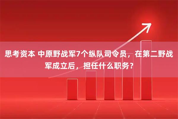 思考资本 中原野战军7个纵队司令员,在第二野战军成立后,担任什么职务?
