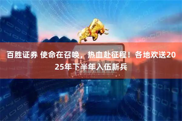 百胜证券 使命在召唤,热血赴征程!各地欢送2025年下半年入伍新兵