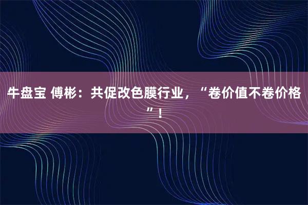 牛盘宝 傅彬:共促改色膜行业,“卷价值不卷价格”!
