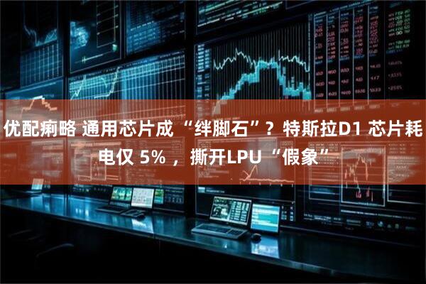 优配痢略 通用芯片成 “绊脚石”?特斯拉D1 芯片耗电仅 5% ,撕开LPU “假象”
