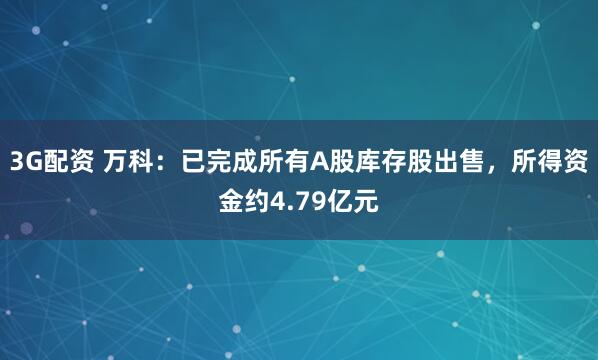 3G配资 万科:已完成所有A股库存股出售,所得资金约4.79亿元