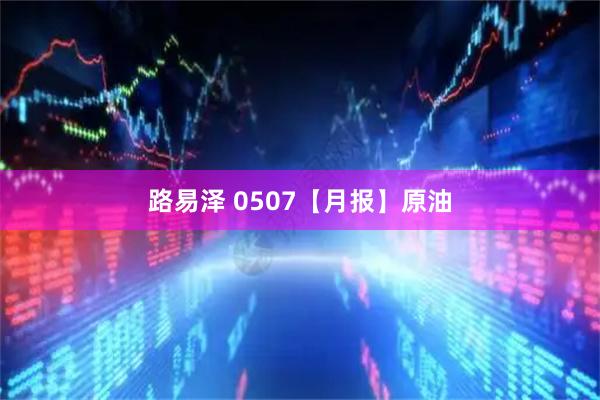 路易泽 0507【月报】原油