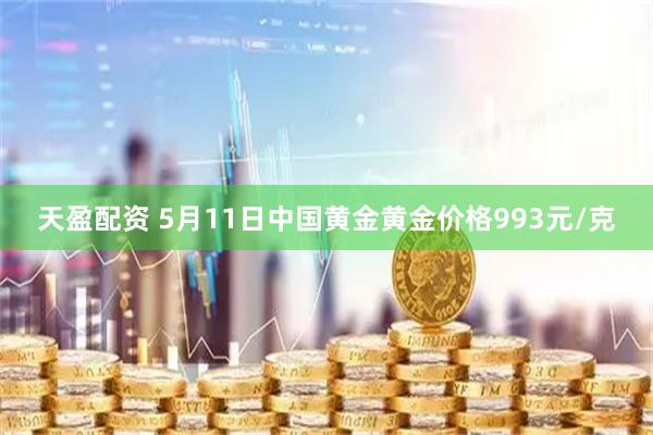 天盈配资 5月11日中国黄金黄金价格993元/克
