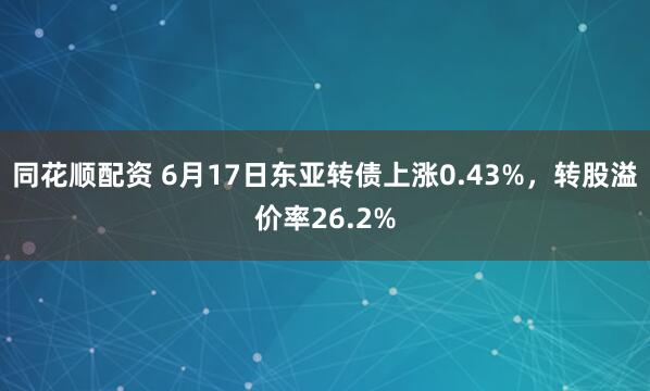 同花顺配资 6月17日东亚转债上涨0.43%,转股溢价率26.2%