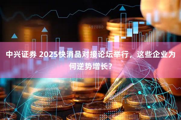 中兴证券 2025快消品对接论坛举行,这些企业为何逆势增长?