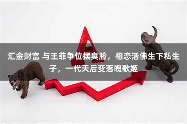 汇金财富 与王菲争位摆臭脸,相恋活佛生下私生子,一代天后变落魄歌姬