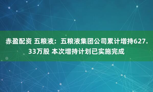 赤盈配资 五粮液:五粮液集团公司累计增持627.33万股 本次增持计划已实施完成