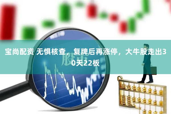 宝尚配资 无惧核查,复牌后再涨停,大牛股走出30天22板