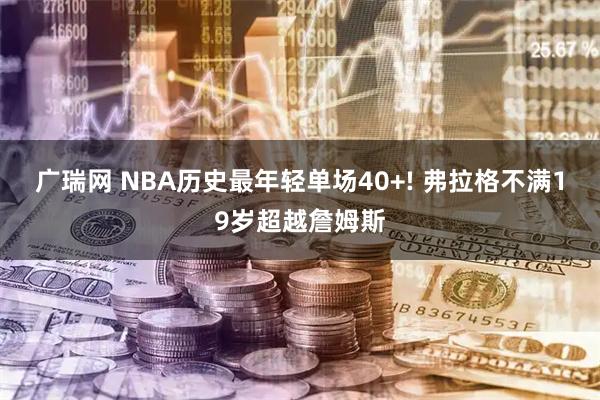 广瑞网 NBA历史最年轻单场40+! 弗拉格不满19岁超越詹姆斯