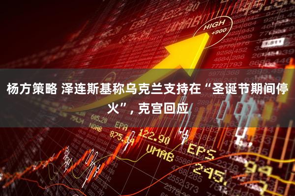 杨方策略 泽连斯基称乌克兰支持在“圣诞节期间停火”, 克宫回应