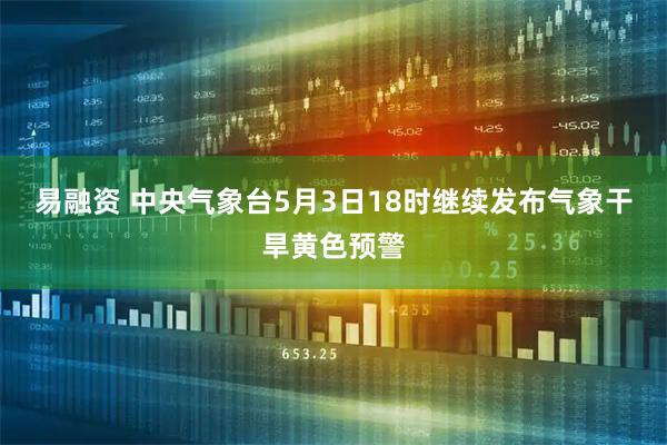 易融资 中央气象台5月3日18时继续发布气象干旱黄色预警