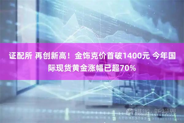 证配所 再创新高！金饰克价首破1400元 今年国际现货黄金涨幅已超70%