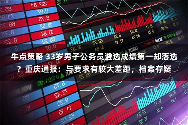 牛点策略 33岁男子公务员遴选成绩第一却落选?重庆通报:与要求有较大差距,档案存疑