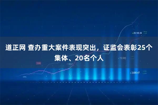 道正网 查办重大案件表现突出，证监会表彰25个集体、20名个人