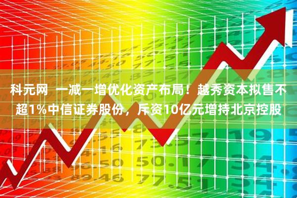 科元网  一减一增优化资产布局！越秀资本拟售不超1%中信证券股份，斥资10亿元增持北京控股