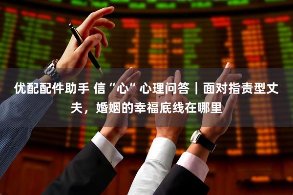 优配配件助手 信“心”心理问答|面对指责型丈夫,婚姻的幸福底线在哪里
