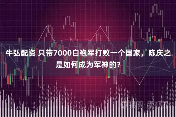 牛弘配资 只带7000白袍军打败一个国家，陈庆之是如何成为军神的？