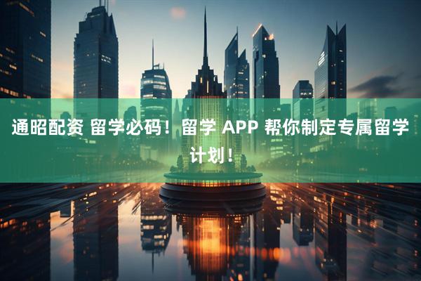 通昭配资 留学必码！留学 APP 帮你制定专属留学计划！