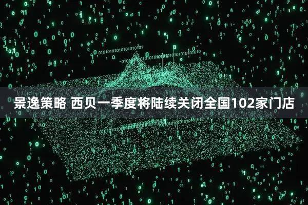 景逸策略 西贝一季度将陆续关闭全国102家门店