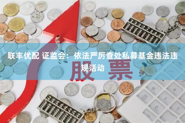 联丰优配 证监会:依法严厉查处私募基金违法违规活动