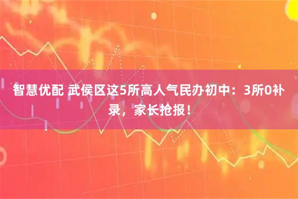 智慧优配 武侯区这5所高人气民办初中：3所0补录，家长抢报！