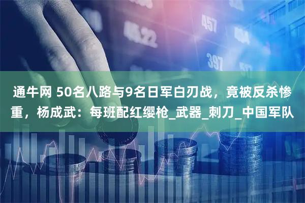 通牛网 50名八路与9名日军白刃战，竟被反杀惨重，杨成武：每班配红缨枪_武器_刺刀_中国军队