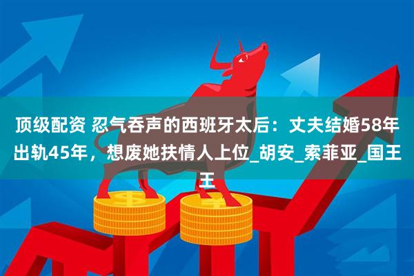 顶级配资 忍气吞声的西班牙太后：丈夫结婚58年出轨45年，想废她扶情人上位_胡安_索菲亚_国王