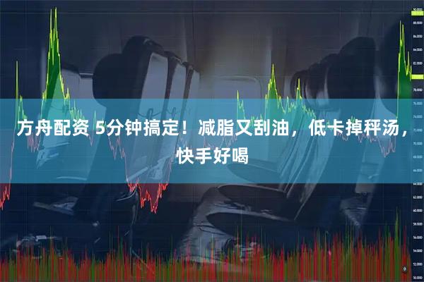 方舟配资 5分钟搞定！减脂又刮油，低卡掉秤汤，快手好喝