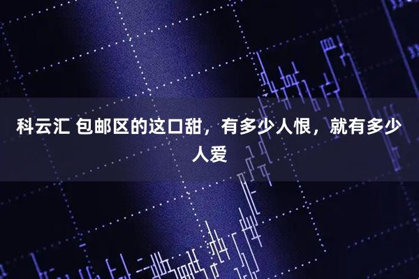 科云汇 包邮区的这口甜，有多少人恨，就有多少人爱
