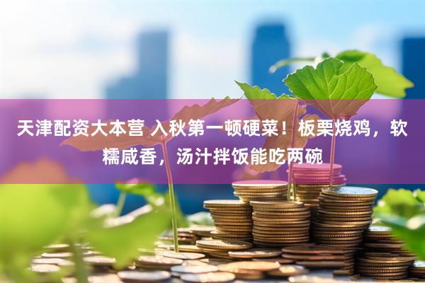 天津配资大本营 入秋第一顿硬菜！板栗烧鸡，软糯咸香，汤汁拌饭能吃两碗