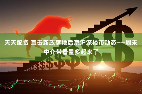 天天配资 直击新政落地后京沪深楼市动态——周末中介带看量多起来了